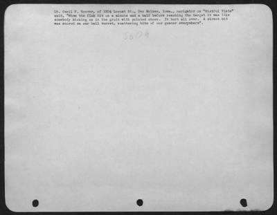 Battle Damage > Lt. Cecil F. Hoover, of 1204 Locust St., Des Moines, Iowa., navigator on "Wistful Vista" said, "When the flak hit us a minute and a half before reaching the target it was like somebody kicking us in the groin with pointed shoes. It hurt all over. A